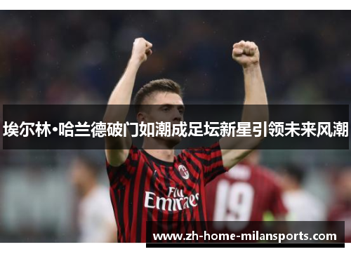 埃尔林·哈兰德破门如潮成足坛新星引领未来风潮