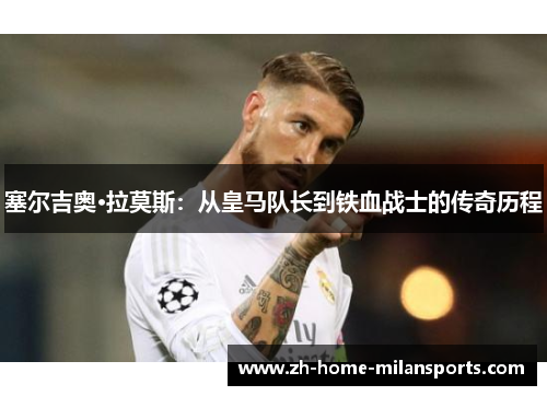 塞尔吉奥·拉莫斯：从皇马队长到铁血战士的传奇历程