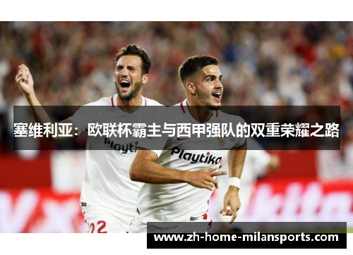 塞维利亚：欧联杯霸主与西甲强队的双重荣耀之路