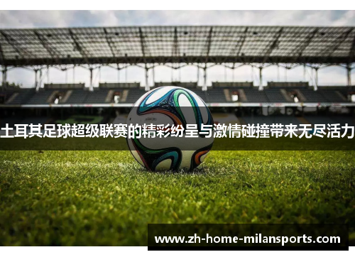 土耳其足球超级联赛的精彩纷呈与激情碰撞带来无尽活力
