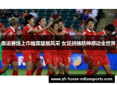 奥运赛场上巾帼英雄展风采 女足拼搏精神感动全世界