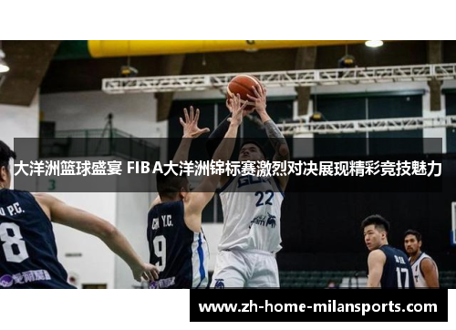 大洋洲篮球盛宴 FIBA大洋洲锦标赛激烈对决展现精彩竞技魅力