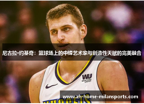 尼古拉·约基奇：篮球场上的中锋艺术家与创造性天赋的完美融合