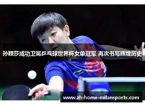 孙颖莎成功卫冕乒乓球世界杯女单冠军 再次书写辉煌历史