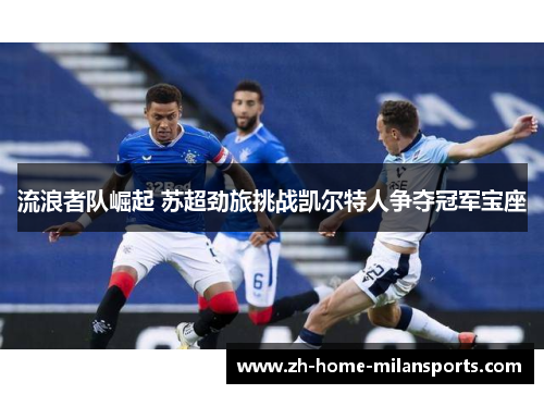 流浪者队崛起 苏超劲旅挑战凯尔特人争夺冠军宝座
