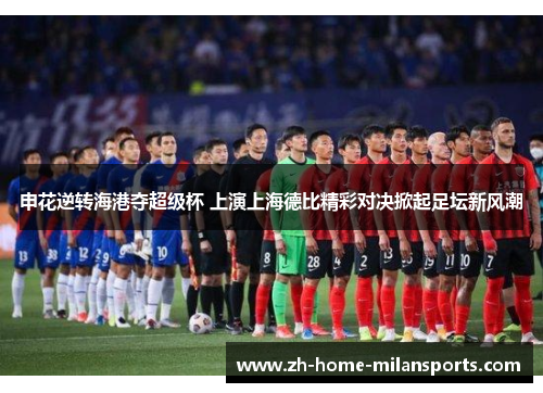 申花逆转海港夺超级杯 上演上海德比精彩对决掀起足坛新风潮
