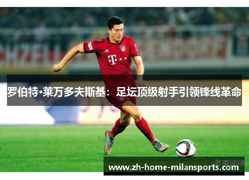 罗伯特·莱万多夫斯基：足坛顶级射手引领锋线革命