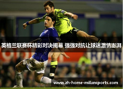 英格兰联赛杯精彩对决揭幕 强强对抗让球迷激情澎湃