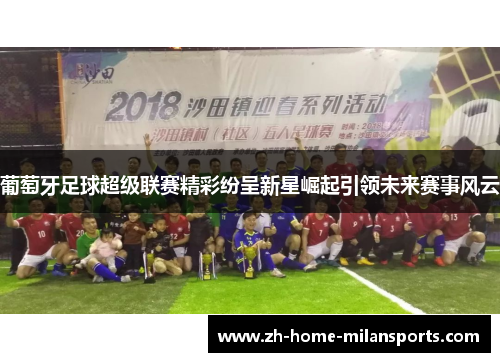 葡萄牙足球超级联赛精彩纷呈新星崛起引领未来赛事风云