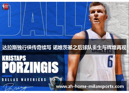 达拉斯独行侠传奇续写 诺维茨基之后球队重生与辉煌再现