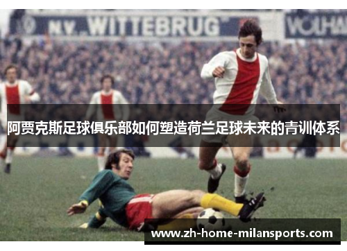 阿贾克斯足球俱乐部如何塑造荷兰足球未来的青训体系