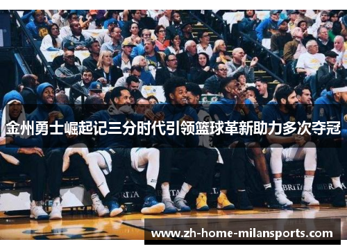 金州勇士崛起记三分时代引领篮球革新助力多次夺冠